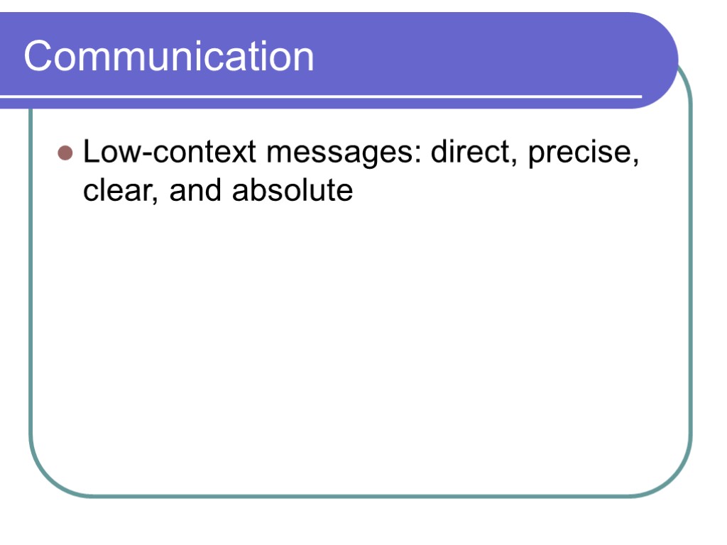 Communication Low-context messages: direct, precise, clear, and absolute